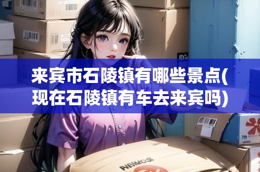 來賓市石陵鎮(zhèn)有哪些景點(現(xiàn)在石陵鎮(zhèn)有車去來賓嗎) 來賓市石陵鎮(zhèn)有哪些景點(現(xiàn)在石陵鎮(zhèn)有車去來賓嗎)