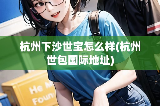 杭州下沙世寶怎么樣(杭州世包國際地址) 杭州下沙世寶怎么樣(杭州世包國際地址)