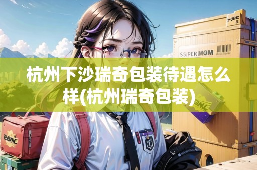 杭州下沙瑞奇包裝待遇怎么樣(杭州瑞奇包裝) 杭州下沙瑞奇包裝待遇怎么樣(杭州瑞奇包裝)