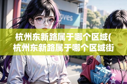 杭州東新路屬于哪個(gè)區(qū)域(杭州東新路屬于哪個(gè)區(qū)域街道) 杭州東新路屬于哪個(gè)區(qū)域(杭州東新路屬于哪個(gè)區(qū)域街道)