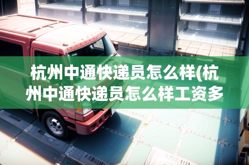 杭州中通快遞員怎么樣(杭州中通快遞員怎么樣工資多少) 杭州中通快遞員怎么樣(杭州中通快遞員怎么樣工資多少)