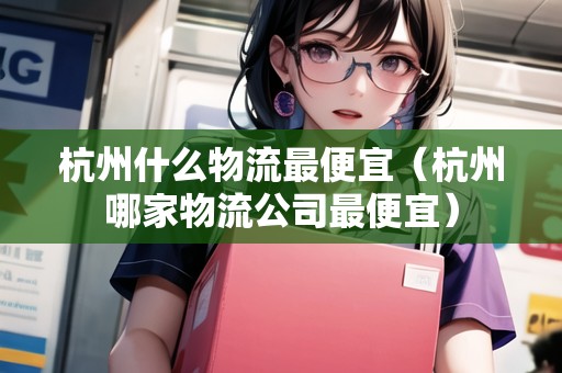 杭州什么物流最便宜(杭州哪家物流公司最便宜) 杭州什么物流最便宜(杭州哪家物流公司最便宜)