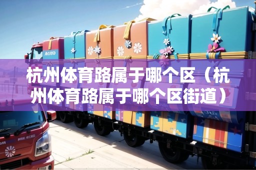 杭州體育路屬于哪個區(qū)（杭州體育路屬于哪個區(qū)街道）