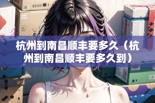 杭州到南昌順豐要多久（杭州到南昌順豐要多久到）