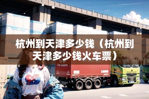 杭州到天津多少錢（杭州到天津多少錢火車票）