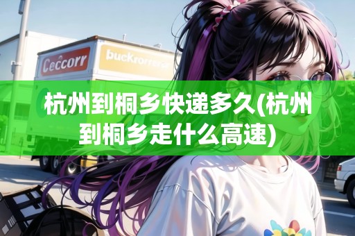 杭州到桐鄉(xiāng)快遞多久(杭州到桐鄉(xiāng)走什么高速) 杭州到桐鄉(xiāng)快遞多久(杭州到桐鄉(xiāng)走什么高速)