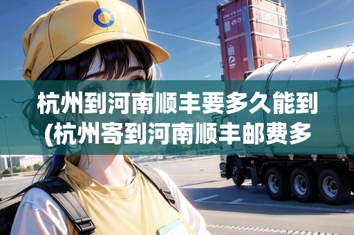 杭州到河南順豐要多久能到(杭州寄到河南順豐郵費多少錢)
