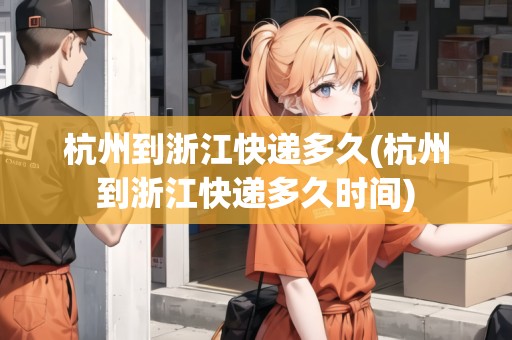 杭州到浙江快遞多久(杭州到浙江快遞多久時間) 杭州到浙江快遞多久(杭州到浙江快遞多久時間)
