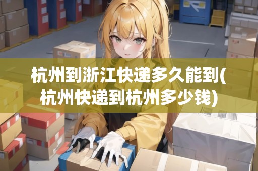 杭州到浙江快遞多久能到(杭州快遞到杭州多少錢) 杭州到浙江快遞多久能到(杭州快遞到杭州多少錢)