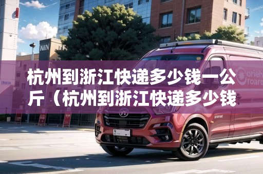 杭州到浙江快遞多少錢一公斤（杭州到浙江快遞多少錢一公斤價格）