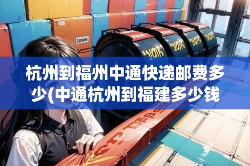 杭州到福州中通快遞郵費(fèi)多少(中通杭州到福建多少錢)