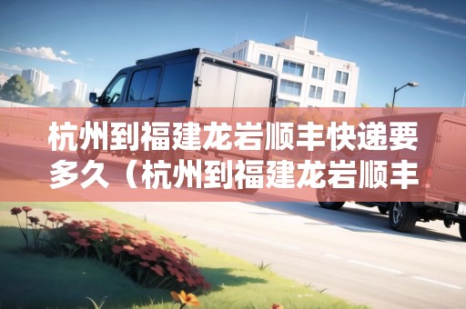 杭州到福建龍巖順豐快遞要多久（杭州到福建龍巖順豐快遞要多久能到）