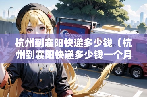杭州到襄陽快遞多少錢（杭州到襄陽快遞多少錢一個(gè)月）
