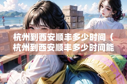 杭州到西安順豐多少時(shí)間（杭州到西安順豐多少時(shí)間能到）