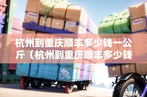 杭州到重慶順豐多少錢一公斤（杭州到重慶順豐多少錢一公斤運(yùn)費(fèi)）
