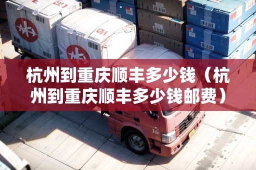 杭州到重慶順豐多少錢（杭州到重慶順豐多少錢郵費(fèi)）