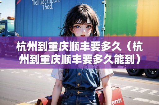 杭州到重慶順豐要多久（杭州到重慶順豐要多久能到）