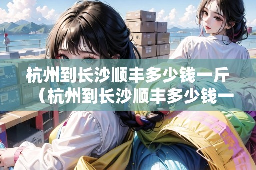 杭州到長沙順豐多少錢一斤（杭州到長沙順豐多少錢一斤運費）