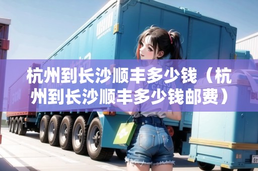 杭州到長(zhǎng)沙順豐多少錢（杭州到長(zhǎng)沙順豐多少錢郵費(fèi)）