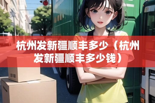 杭州發(fā)新疆順豐多少（杭州發(fā)新疆順豐多少錢）