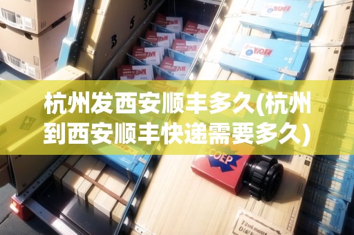 杭州發(fā)西安順豐多久(杭州到西安順豐快遞需要多久) 杭州發(fā)西安順豐多久(杭州到西安順豐快遞需要多久)
