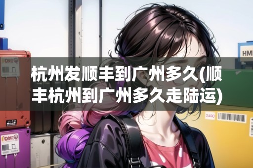 杭州發(fā)順豐到廣州多久(順豐杭州到廣州多久走陸運)