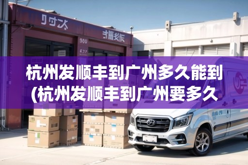 杭州發(fā)順豐到廣州多久能到(杭州發(fā)順豐到廣州要多久)