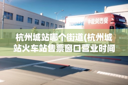 杭州城站哪個街道(杭州城站火車站售票窗口營業(yè)時間)