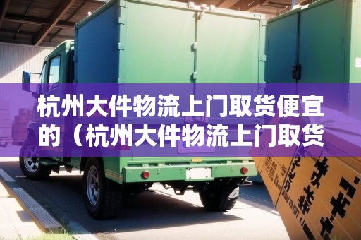 杭州大件物流上門取貨便宜的（杭州大件物流上門取貨便宜的）
