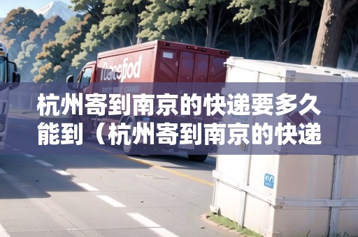 杭州寄到南京的快遞要多久能到（杭州寄到南京的快遞要多久能到達）