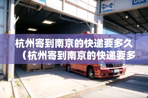 杭州寄到南京的快遞要多久（杭州寄到南京的快遞要多久能到）