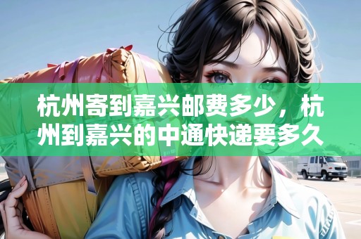 杭州寄到嘉興郵費多少，杭州到嘉興的中通快遞要多久到
