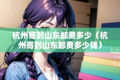 杭州寄到山東郵費(fèi)多少（杭州寄到山東郵費(fèi)多少錢）