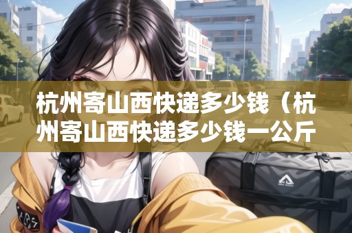 杭州寄山西快遞多少錢（杭州寄山西快遞多少錢一公斤）
