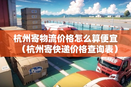 杭州寄物流價(jià)格怎么算便宜（杭州寄快遞價(jià)格查詢表）