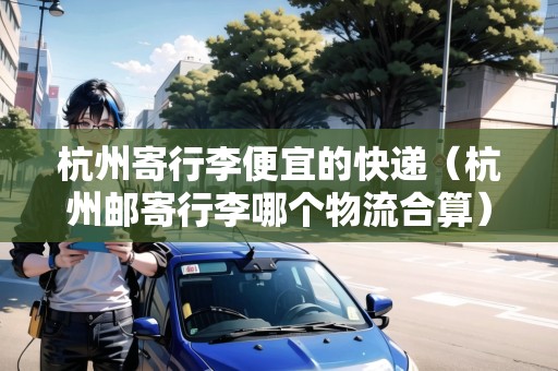 杭州寄行李便宜的快遞(杭州郵寄行李哪個(gè)物流合算) 杭州寄行李便宜的快遞(杭州郵寄行李哪個(gè)物流合算)