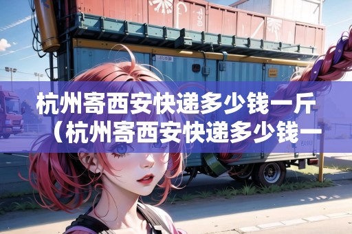 杭州寄西安快遞多少錢一斤（杭州寄西安快遞多少錢一斤價格）