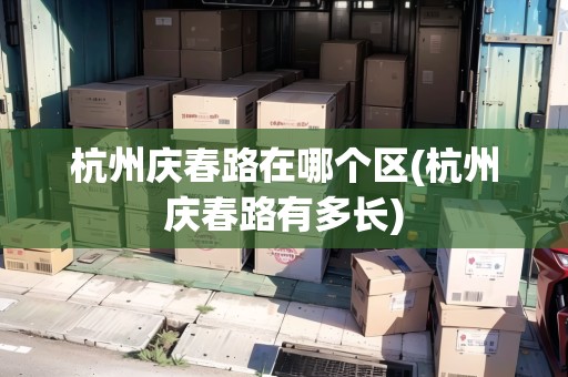 杭州慶春路在哪個(gè)區(qū)(杭州慶春路有多長(zhǎng))