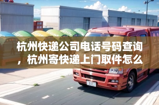 杭州快遞公司電話號(hào)碼查詢，杭州寄快遞上門取件怎么弄