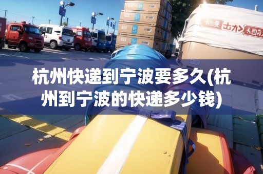 杭州快遞到寧波要多久(杭州到寧波的快遞多少錢)