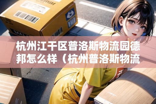 杭州江干區(qū)普洛斯物流園德邦怎么樣（杭州普洛斯物流園在哪里）