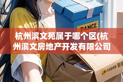 杭州濱文苑屬于哪個區(qū)(杭州濱文房地產(chǎn)開發(fā)有限公司)