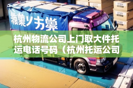 杭州物流公司上門取大件托運(yùn)電話號(hào)碼（杭州托運(yùn)公司是哪些）