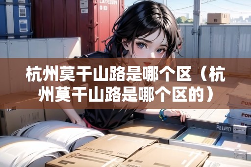 杭州莫干山路是哪個(gè)區(qū)（杭州莫干山路是哪個(gè)區(qū)的）
