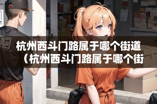 杭州西斗門(mén)路屬于哪個(gè)街道（杭州西斗門(mén)路屬于哪個(gè)街道辦事處）