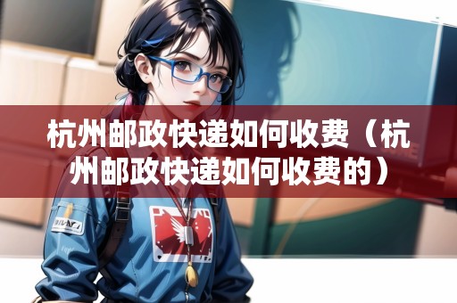 杭州郵政快遞如何收費（杭州郵政快遞如何收費的）
