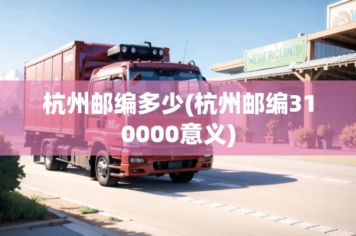 杭州郵編多少(杭州郵編310000意義)