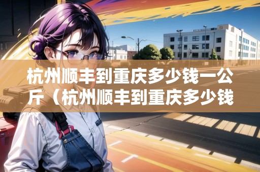 杭州順豐到重慶多少錢一公斤（杭州順豐到重慶多少錢一公斤運(yùn)費(fèi)）