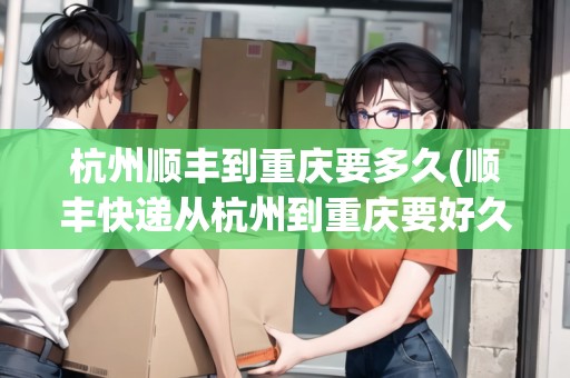 杭州順豐到重慶要多久(順豐快遞從杭州到重慶要好久)