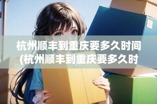 杭州順豐到重慶要多久時間(杭州順豐到重慶要多久時間能到)
